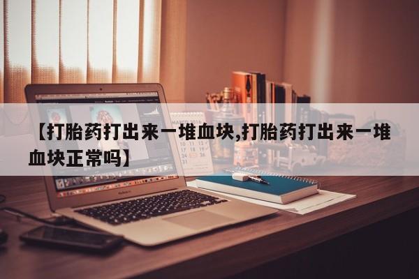 网上米索前列醇在线购买，【打胎药打出来一堆血块,打胎药打出来一堆血块正常吗】