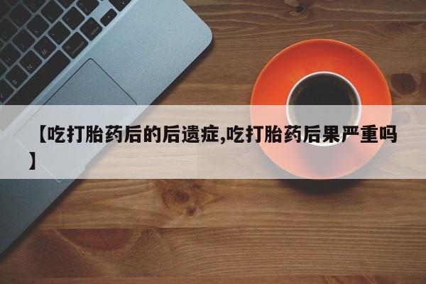 网上米索前列醇在线购买，【吃打胎药后的后遗症,吃打胎药后果严重吗】