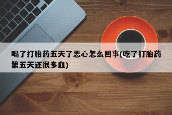 网上米索前列醇在线购买，喝了打胎药五天了恶心怎么回事(吃了打胎药第五天还很多血)