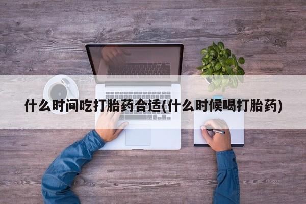 网上米索前列醇在线购买，什么时间吃打胎药合适(什么时候喝打胎药)