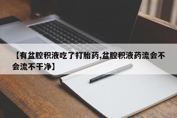网上米索前列醇在线购买，【有盆腔积液吃了打胎药,盆腔积液药流会不会流不干净】