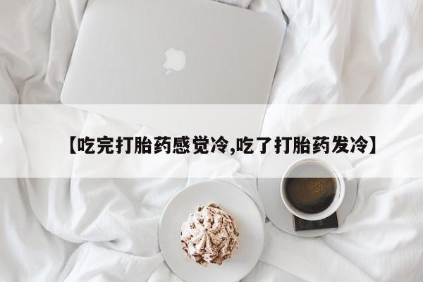 网上米索前列醇在线购买，【吃完打胎药感觉冷,吃了打胎药发冷】