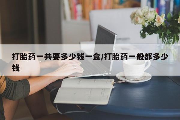 网上米索前列醇在线购买，打胎药一共要多少钱一盒/打胎药一般都多少钱