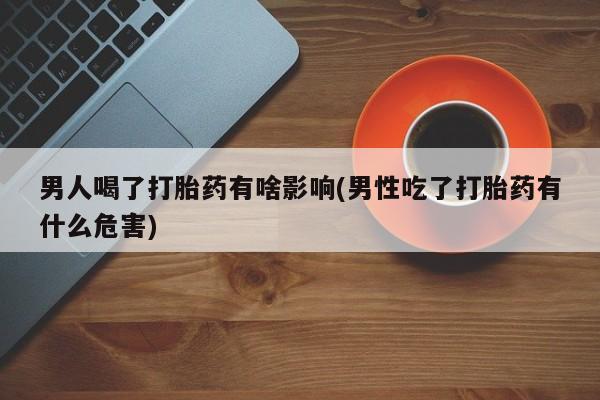 网上米索前列醇在线购买，男人喝了打胎药有啥影响(男性吃了打胎药有什么危害)