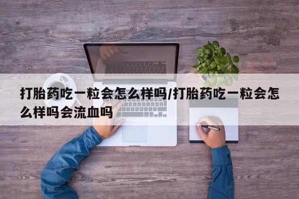 网上米索前列醇在线购买，打胎药吃一粒会怎么样吗/打胎药吃一粒会怎么样吗会流血吗