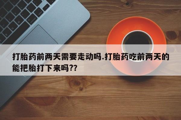 网上米索前列醇在线购买,打胎药前两天需要走动吗.打胎药吃前两天的能把胎打下来吗??