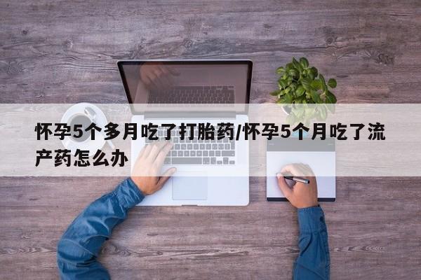 网上米索前列醇在线购买，怀孕5个多月吃了打胎药/怀孕5个月吃了流产药怎么办