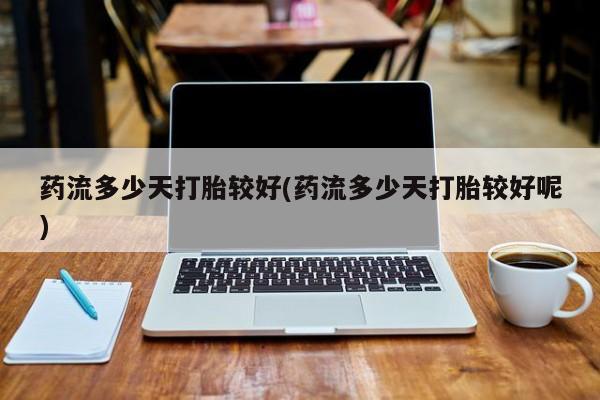 网上米索前列醇在线购买，药流多少天打胎较好(药流多少天打胎较好呢)