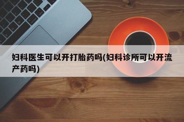 网上米索前列醇在线购买，妇科医生可以开打胎药吗(妇科诊所可以开流产药吗)