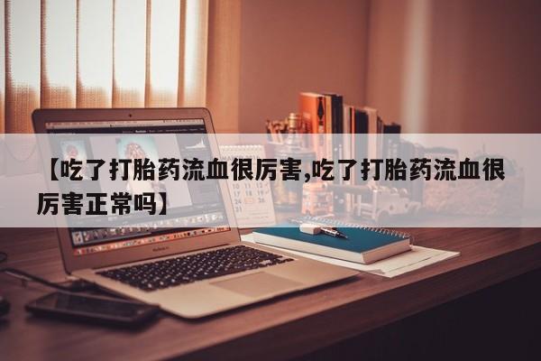 网上米索前列醇在线购买，【吃了打胎药流血很厉害,吃了打胎药流血很厉害正常吗】