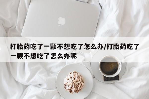 网上米索前列醇在线购买，打胎药吃了一颗不想吃了怎么办/打胎药吃了一颗不想吃了怎么办呢