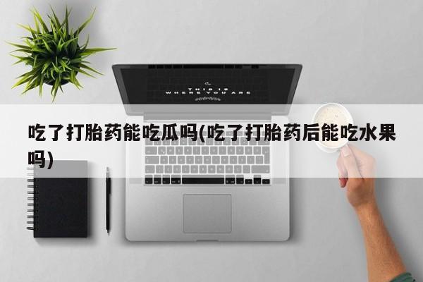 网上米索前列醇在线购买，吃了打胎药能吃瓜吗(吃了打胎药后能吃水果吗)