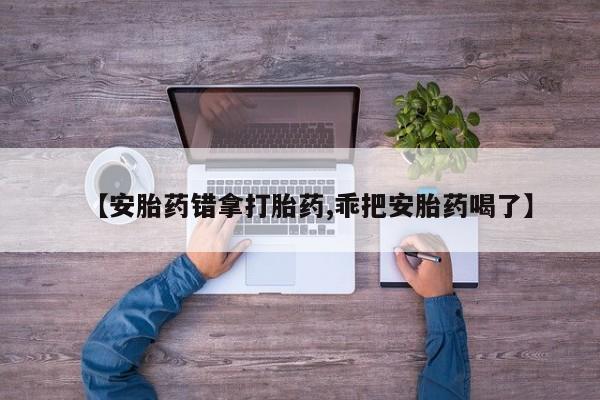 网上米索前列醇在线购买，【安胎药错拿打胎药,乖把安胎药喝了】