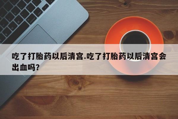 网上米索前列醇在线购买，吃了打胎药以后清宫.吃了打胎药以后清宫会出血吗？