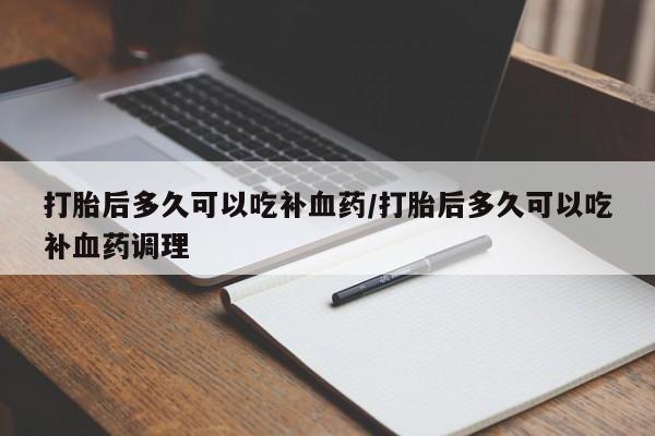 网上米索前列醇在线购买，打胎后多久可以吃补血药/打胎后多久可以吃补血药调理