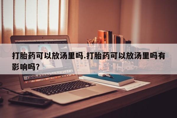 网上米索前列醇在线购买，打胎药可以放汤里吗.打胎药可以放汤里吗有影响吗？
