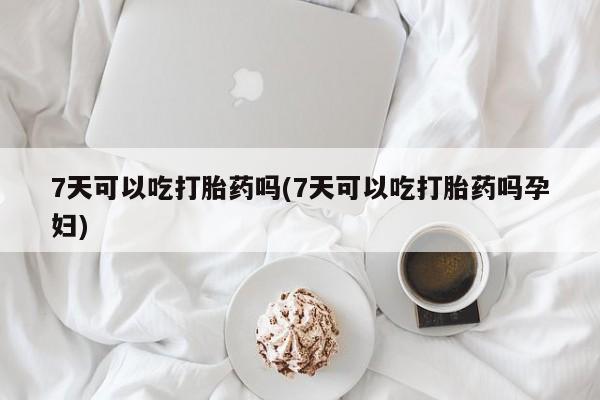 网上米索前列醇在线购买，7天可以吃打胎药吗(7天可以吃打胎药吗孕妇)