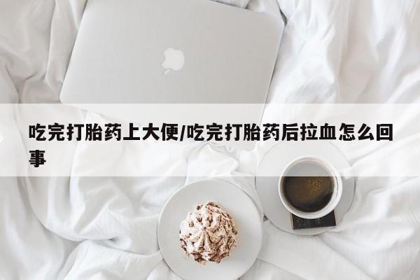 网上米索前列醇在线购买，吃完打胎药上大便/吃完打胎药后拉血怎么回事