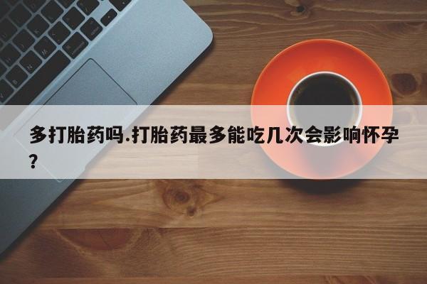 网上米索前列醇在线购买，多打胎药吗.打胎药最多能吃几次会影响怀孕？