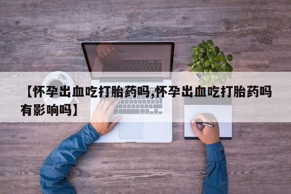 网上米索前列醇在线购买，【怀孕出血吃打胎药吗,怀孕出血吃打胎药吗有影响吗】