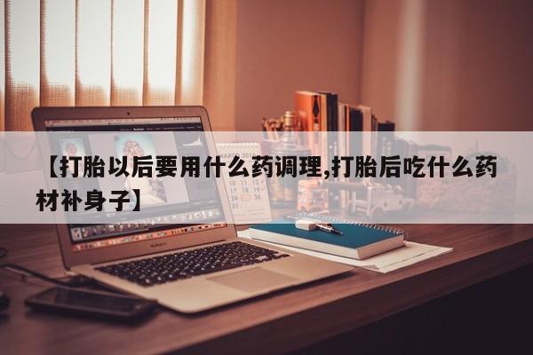 网上米索前列醇在线购买，【打胎以后要用什么药调理,打胎后吃什么药材补身子】