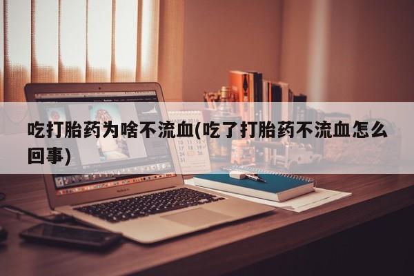 网上米索前列醇在线购买，吃打胎药为啥不流血(吃了打胎药不流血怎么回事)