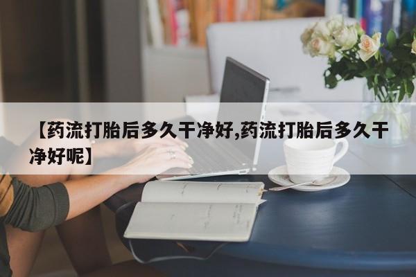 网上米索前列醇在线购买，【药流打胎后多久干净好,药流打胎后多久干净好呢】