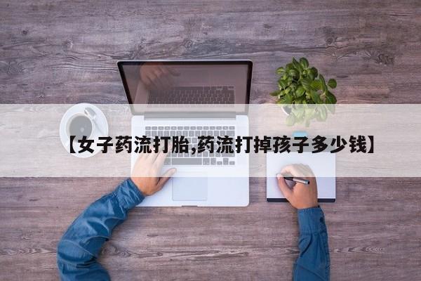 网上米索前列醇在线购买，【女子药流打胎,药流打掉孩子多少钱】