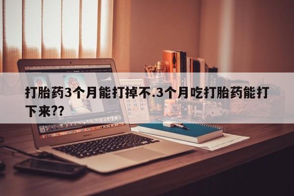 网上米索前列醇在线购买，打胎药3个月能打掉不.3个月吃打胎药能打下来?？
