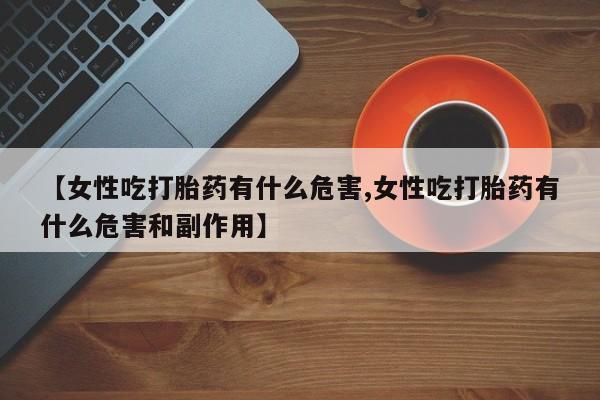 网上米索前列醇在线购买，【女性吃打胎药有什么危害,女性吃打胎药有什么危害和副作用】
