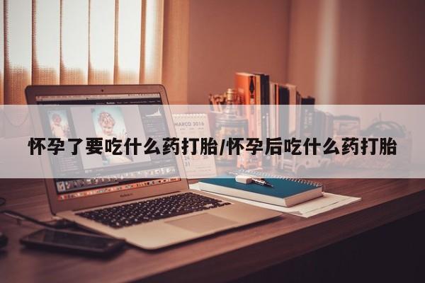 网上米索前列醇在线购买，怀孕了要吃什么药打胎/怀孕后吃什么药打胎