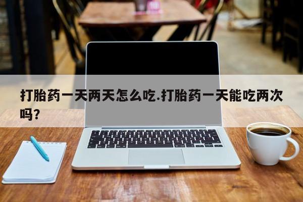 网上米索前列醇在线购买，打胎药一天两天怎么吃.打胎药一天能吃两次吗？