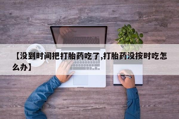网上米索前列醇在线购买，【没到时间把打胎药吃了,打胎药没按时吃怎么办】
