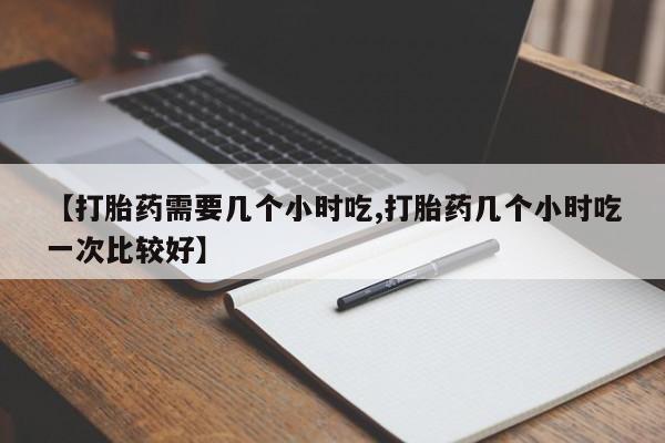 网上米索前列醇在线购买，【打胎药需要几个小时吃,打胎药几个小时吃一次比较好】
