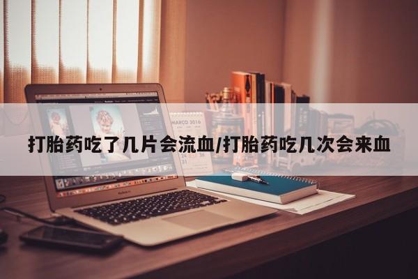 网上米索前列醇在线购买，打胎药吃了几片会流血/打胎药吃几次会来血