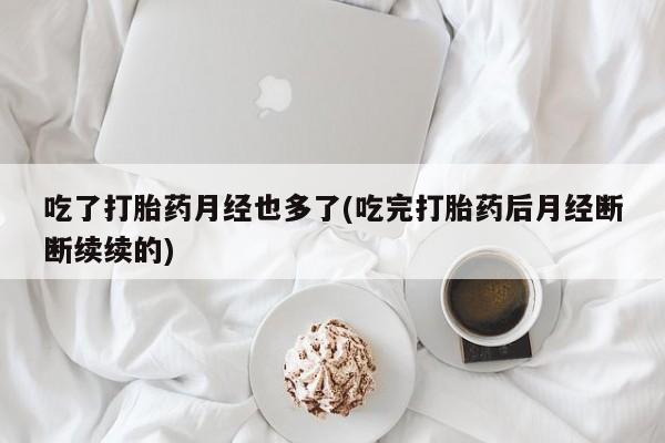 网上米索前列醇在线购买，吃了打胎药月经也多了(吃完打胎药后月经断断续续的)