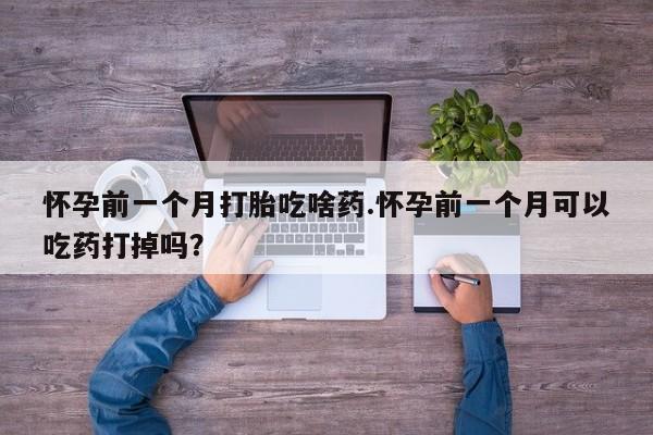 网上米索前列醇在线购买,怀孕前一个月打胎吃啥药.怀孕前一个月可以吃药打掉吗?