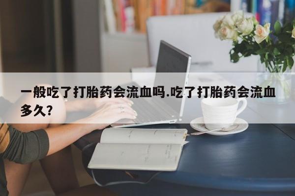网上米索前列醇在线购买，一般吃了打胎药会流血吗.吃了打胎药会流血多久？