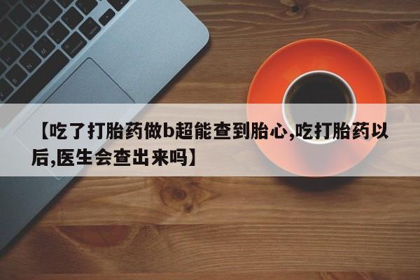网上米索前列醇在线购买,【吃了打胎药做b超能查到胎心,吃打胎药以后,医生会查出来吗】