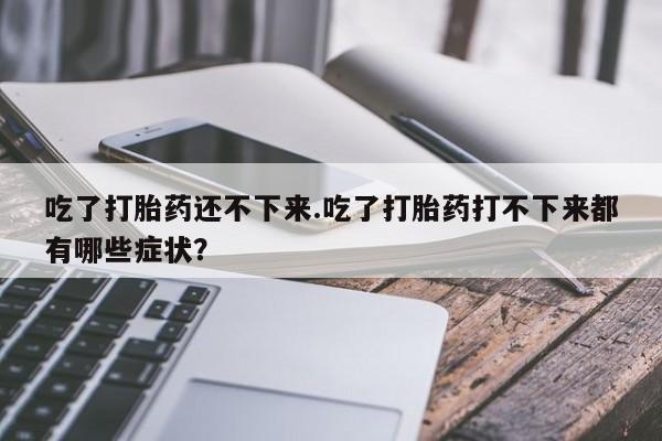 网上米索前列醇在线购买，吃了打胎药还不下来.吃了打胎药打不下来都有哪些症状？