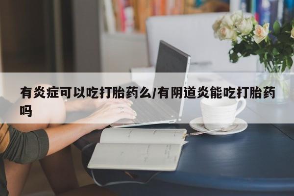 网上米索前列醇在线购买，有炎症可以吃打胎药么/有阴道炎能吃打胎药吗