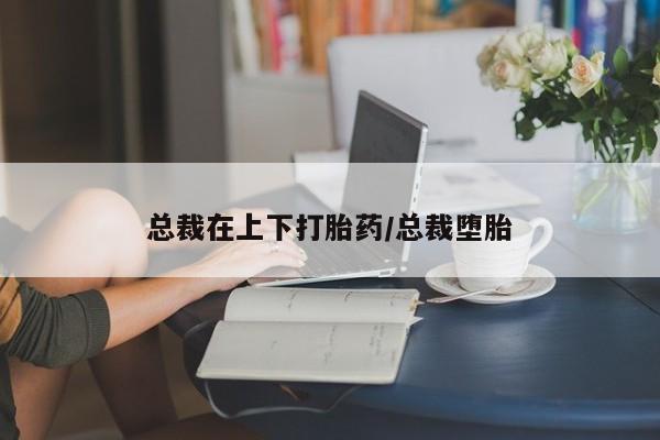 网上米索前列醇在线购买，总裁在上下打胎药/总裁堕胎