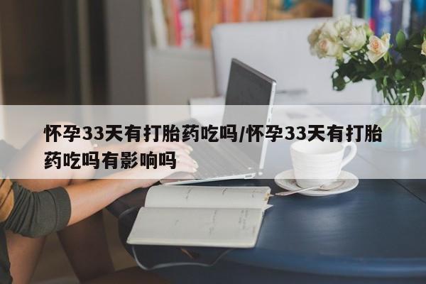 网上米索前列醇在线购买，怀孕33天有打胎药吃吗/怀孕33天有打胎药吃吗有影响吗