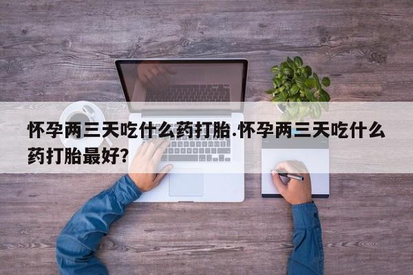 网上米索前列醇在线购买，怀孕两三天吃什么药打胎.怀孕两三天吃什么药打胎最好？