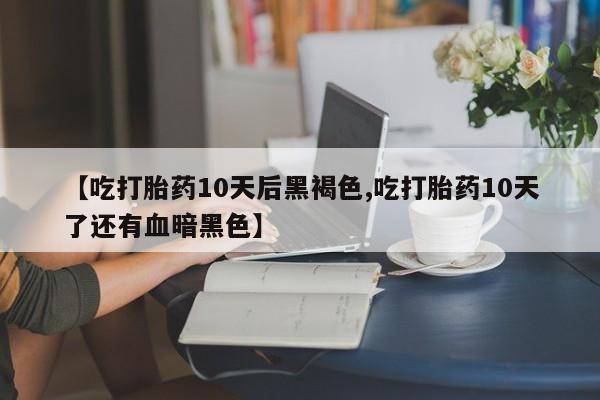 网上米索前列醇在线购买,【吃打胎药10天后黑褐色,吃打胎药10天了还有血暗黑色】