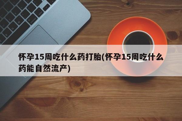 网上米索前列醇在线购买,怀孕15周吃什么药打胎(怀孕15周吃什么药能自然流产)