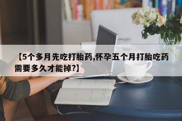 网上米索前列醇在线购买,【5个多月先吃打胎药,怀孕五个月打胎吃药需要多久才能掉?】