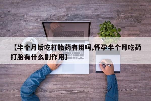 网上米索前列醇在线购买，【半个月后吃打胎药有用吗,怀孕半个月吃药打胎有什么副作用】