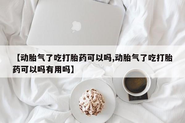网上米索前列醇在线购买，【动胎气了吃打胎药可以吗,动胎气了吃打胎药可以吗有用吗】