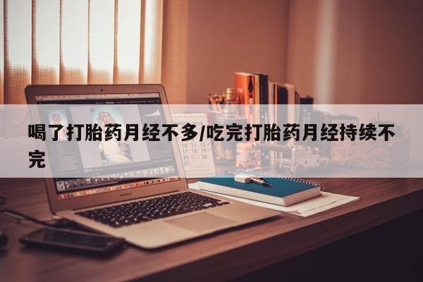 网上米索前列醇在线购买，喝了打胎药月经不多/吃完打胎药月经持续不完